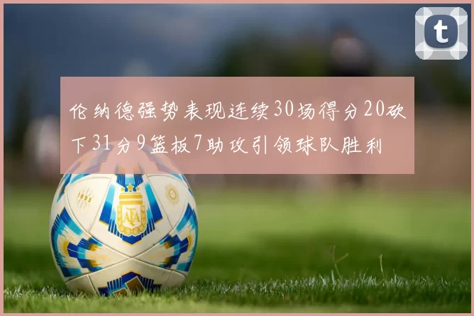 伦纳德强势表现连续30场得分20砍下31分9篮板7助攻引领球队胜利