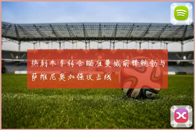 热刺冬季转会瞄准曼城前锋鲍勃与萨维尼奥加强攻击线