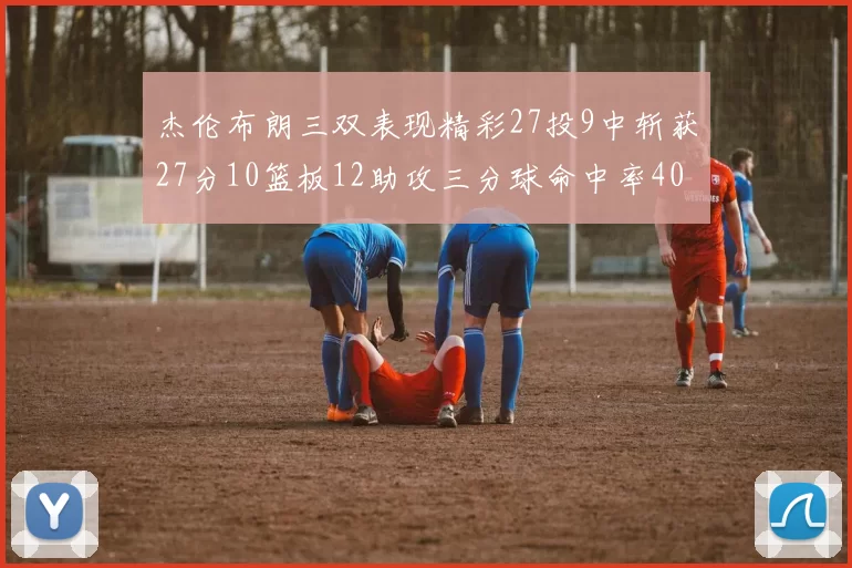 杰伦布朗三双表现精彩27投9中斩获27分10篮板12助攻三分球命中率40