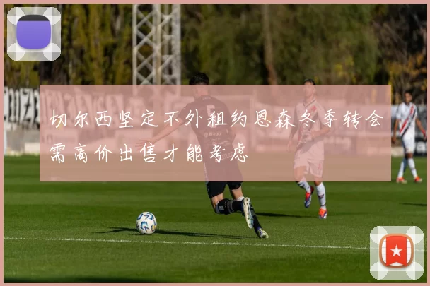 切尔西坚定不外租约恩森冬季转会需高价出售才能考虑