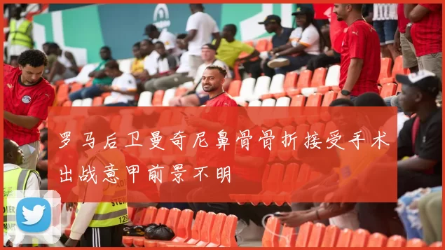 罗马后卫曼奇尼鼻骨骨折接受手术出战意甲前景不明