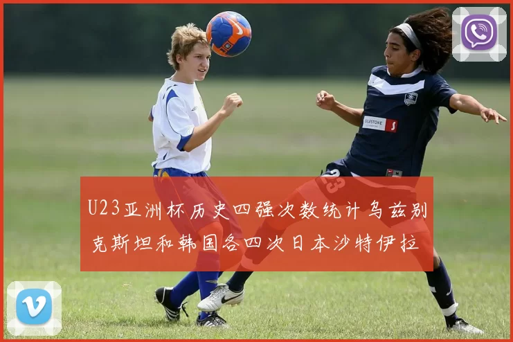 U23亚洲杯历史四强次数统计乌兹别克斯坦和韩国各四次日本沙特伊拉克三次