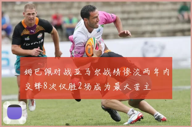 姆巴佩对战亚马尔战绩惨淡两年内交锋8次仅胜2场成为最大苦主