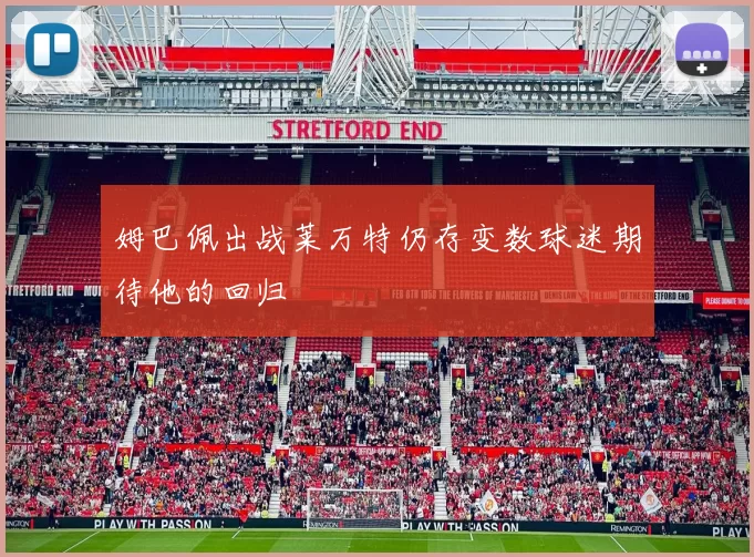 姆巴佩出战莱万特仍存变数球迷期待他的回归
